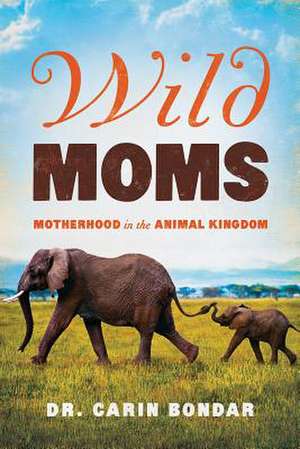 Wild Moms – Motherhood in the Animal Kingdom de Carin Bondar