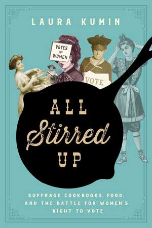 All Stirred Up: Suffrage Cookbooks, Food, and the Battle for Women's Right to Vote de Laura Kumin