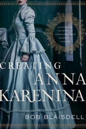 Creating Anna Karenina: Tolstoy and the Birth of Literature's Most Enigmatic Heroine de Bob Blaisdell