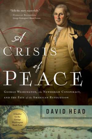 A Crisis of Peace: George Washington, the Newburgh Conspiracy, and the Fate of the American Revolution de David Head