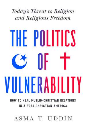 The Politics of Vulnerability: How to Heal Muslim-Christian Relations in a Post-Christian America: Today's Threat to Religion and Religious Freedom de Asma T. Uddin