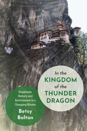 In the Kingdom of the Thunder Dragon: Happiness, History, and Environment in a Changing Bhutan de Betsy Bolton