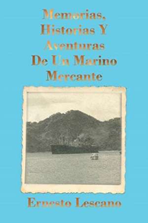 Memorias, Historias Y Aventuras De Un Marino Mercante de Ernesto Lescano