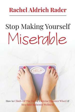 Stop Making Yourself Miserable: How to Climb Off the Diet and Exercise Hamster Wheel and Step Into Authentic Wellness de Rachel Rader