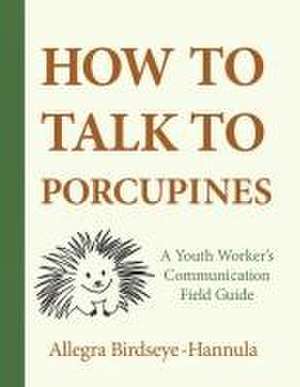 How to Talk to Porcupines: A Youth Worker's Communication Field Guide de Allegra Birdseye-Hannula