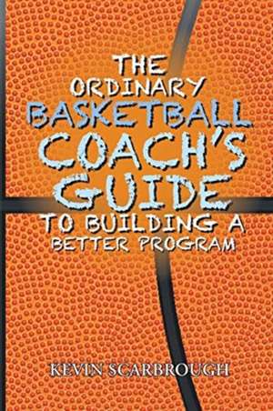 The Ordinary Basketball Coach's Guide to Building a Better Program de Kevin Scarbrough