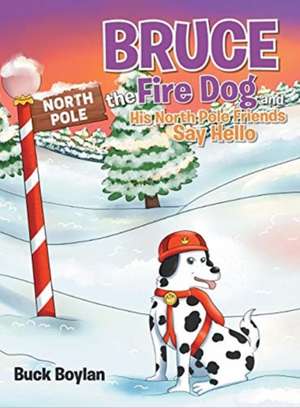 Bruce the Fire Dog and His North Pole Friends Say Hello de Buck Boylan