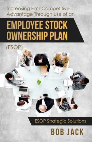 Increasing Firm Competitive Advantage Through Use of an Employee Stock Ownership Plan (ESOP) de Bob Jack