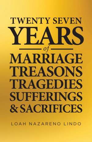 27 Years of Marriage, Treasons, Tragedies, Sufferings and Sacrifices de Loah Nazareno Lindo