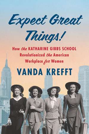 Expect Great Things!: How the Katharine Gibbs School Revolutionized the American Workplace for Women de Vanda Krefft