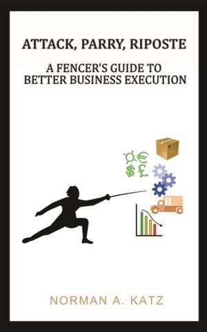 Attack, Parry, Riposte: A Fencer's Guide to Better Business Execution de Norman A. Katz