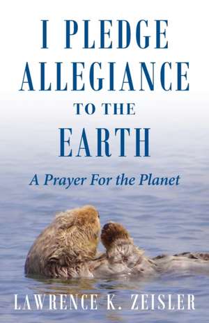 I Pledge Allegiance to the Earth: A Prayer For the Planet de Lawrence K. Zeisler