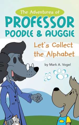 The Adventures of Professor Poodle & Auggie: Let's Collect the Alphabet de Mark A. Vogel