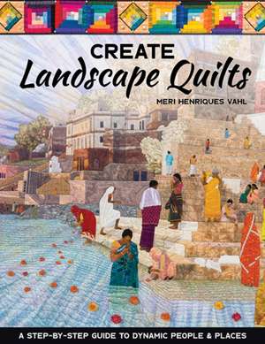 Create Landscape Quilts: A Step-By-Step Guide to Dynamic People & Places de Meri Henriques Vahl