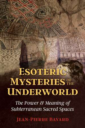 Esoteric Mysteries of the Underworld: The Power and Meaning of Subterranean Sacred Spaces de Jean-Pierre Bayard