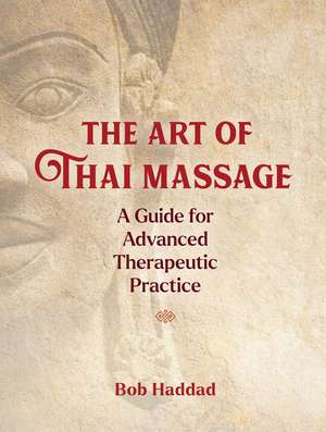 The Art of Thai Massage: A Guide for Advanced Therapeutic Practice de Bob Haddad