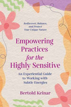 Empowering Practices for the Highly Sensitive: An Experiential Guide to Working with Subtle Energies de Bertold Keinar