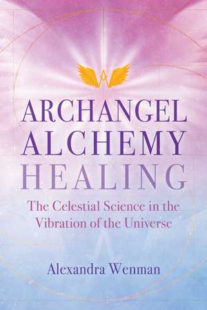 Archangel Alchemy Healing: The Celestial Science in the Vibration of the Universe de Alexandra Wenman