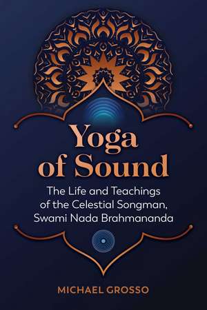 Yoga of Sound: The Life and Teachings of the Celestial Songman, Swami Nada Brahmananda de Michael Grosso