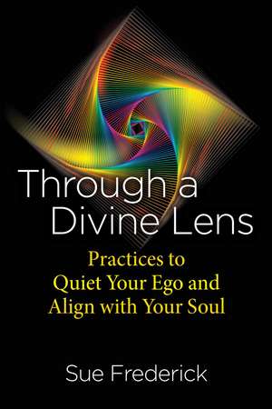 Through a Divine Lens: Practices to Quiet Your Ego and Align with Your Soul de Sue Frederick