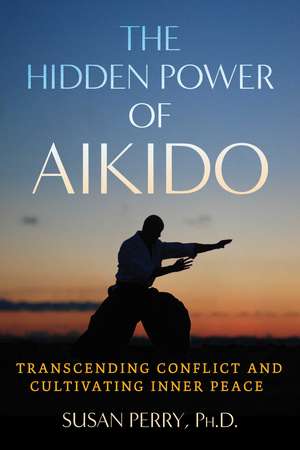 The Hidden Power of Aikido: Transcending Conflict and Cultivating Inner Peace de Susan Perry