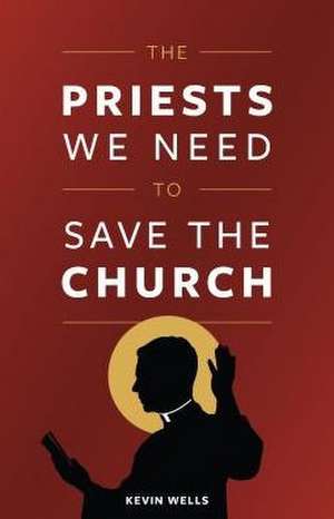 The Priests We Need to Save the Church de KEVIN WELLS