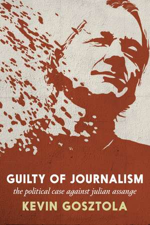 Guilty of Journalism: The Political Prosecution of Julian Assange de Kevin Gosztola