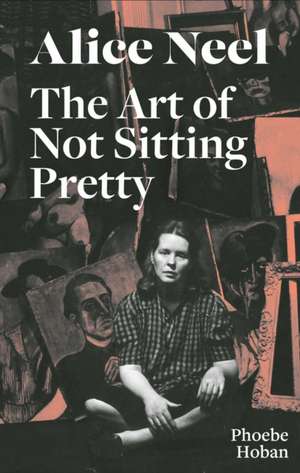 Alice Neel: The Art of Not Sitting Pretty de Phoebe Hoban