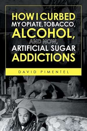 How I Curbed My Opiate, Tobacco, Alcohol and now Artificial Sugar Addictions de David Pimentel