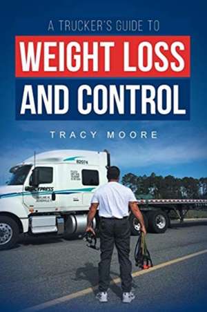 A Trucker's Guide to Weight Loss and Control de Tracy Moore