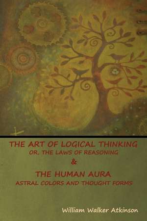 The Art of Logical Thinking; Or, The Laws of Reasoning & The Human Aura de William Walker Atkinson