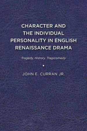 Character and the Individual Personality in English Renaissance Drama: Tragedy, History, Tragicomedy de John E. Curran, Jr.