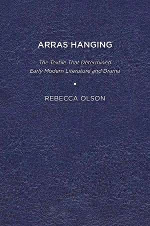 Arras Hanging: The Textile That Determined Early Modern Literature and Drama de Rebecca Olson