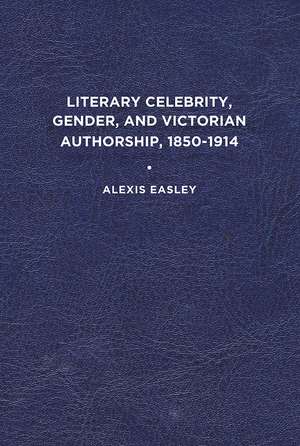 Literary Celebrity, Gender, and Victorian Authorship, 1850-1914 de Alexis Easley