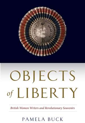 Objects of Liberty: British Women Writers and Revolutionary Souvenirs de Pamela Buck