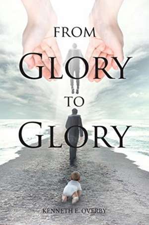 From Glory to Glory de Kenneth E. Overby