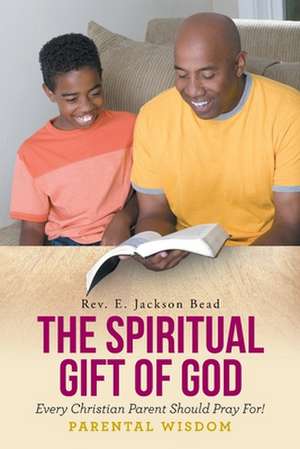 THE SPIRITUAL GIFT OF GOD EVERY CHRISTIAN PARENT SHOULD PRAY FOR! PARENTAL WISDOM de Rev. E. Jackson Bead