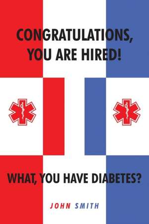 Congratulations, You are Hired! What, you Have Diabetes? de John Smith