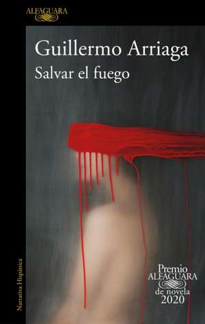 Salvar El Fuego (Premio Alfaguara 2020) / Saving the Fire de Guillermo Arriaga