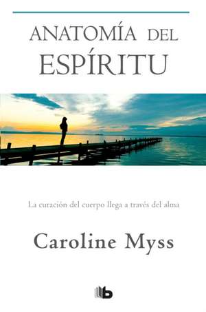 Anatomía del Espíritu: La Curación del Cuerpo Llega a Través del Alma / Anatomy of the Spirit de Caroline Myss