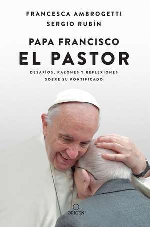 Papa Francisco. El Pastor: Desafíos, Razones Y Reflexiones Sobre Su Pontificado / Pope Francis: The Shepherd. Struggles, Reasons, and Thoughts on His Papacy de Sergio Rubin