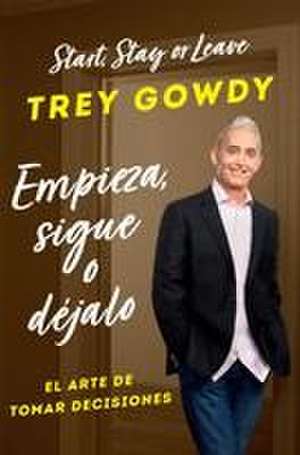 Empieza, Sigue O Déjalo / Start, Stay, or Leave: The Art of Decision Making de Trey Gowdy