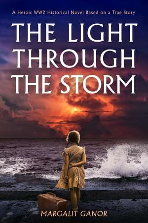 The Light Through the Storm: A Heroic WW2 Historical Novel Based on a True Story de Margalit Ganor