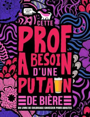 Cette prof a besoin d'une putain de bière: Un livre de coloriage grossier pour adultes: Un livre anti-stress vulgaire pour professeures, institutrices de Honey Badger Coloring