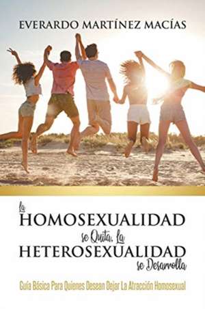 La Homosexualidad se Quita, la Heterosexualidad se Desarrolla de Everardo Martínez Macías