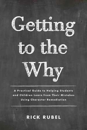 Getting to the Why: A Practical Guide to Helping Students and Children Learn from Their Mistakes Using Character Remediation de Rick Rubel