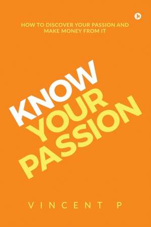 Know Your Passion: How to discover your passion and make money from it de Vincent P