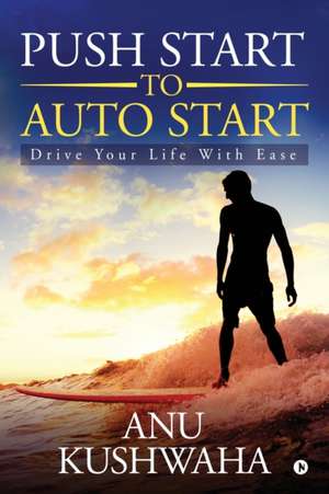 Push Start to Auto Start: Drive your Life with Ease de Anu Kushwaha