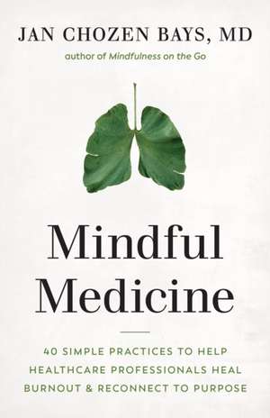 Mindful Medicine: 40 Simple Practices to Help Healthcare Professionals Heal Burnout and Reconnect to Purpose de Jan Chozen Bays