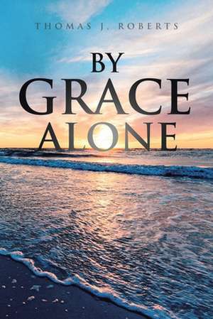 By Grace Alone de Thomas J. Roberts